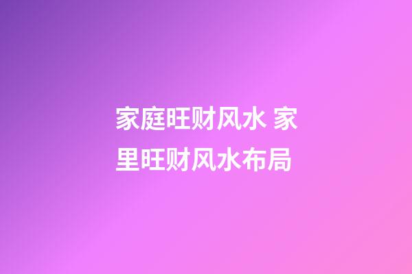 家庭旺财风水 家里旺财风水布局